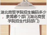 湖北商贸学院招生编码多少，隶属哪个部门(湖北商贸学院招生代码部门)