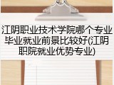 江阴职业技术学院哪个专业毕业就业前景比较好(江阴职院就业优势专业)