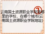 云南国土资源职业学院是哪里的学校，在哪个城市(云南国土资源职业学院地址)