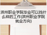 滨州职业学院毕业可以找什么样的工作(滨州职业学院就业方向)