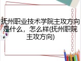 抚州职业技术学院主攻方向是什么，怎么样(抚州职院主攻方向)