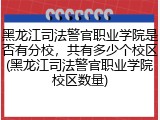 黑龙江司法警官职业学院是否有分校，共有多少个校区(黑龙江司法警官职业学院校区数量)