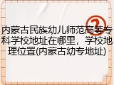 内蒙古民族幼儿师范高等专科学校地址在哪里，学校地理位置(内蒙古幼专地址)