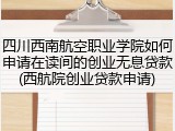 四川西南航空职业学院如何申请在读间的创业无息贷款(西航院创业贷款申请)
