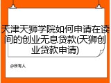 天津天狮学院如何申请在读间的创业无息贷款(天狮创业贷款申请)