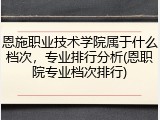 恩施职业技术学院属于什么档次，专业排行分析(恩职院专业档次排行)