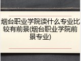 烟台职业学院读什么专业比较有前景(烟台职业学院前景专业)