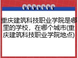 重庆建筑科技职业学院是哪里的学校，在哪个城市(重庆建筑科技职业学院地点)