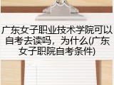 广东女子职业技术学院可以自考去读吗，为什么(广东女子职院自考条件)