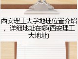 西安理工大学地理位置介绍，详细地址在哪(西安理工大地址)