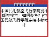 中国民用航空飞行学院能不能专接本，如何参考？(中国民航飞行学院专接本参考)