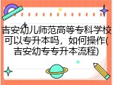 吉安幼儿师范高等专科学校可以专升本吗，如何操作(吉安幼专专升本流程)