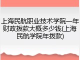 上海民航职业技术学院一年财政拨款大概多少钱(上海民航学院年拨款)