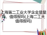 上海第二工业大学含金量量吗，值得报吗(上海二工大值得报吗)