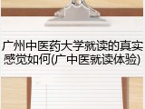 广州中医药大学就读的真实感觉如何(广中医就读体验)