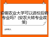 安徽农业大学可以进校后转专业吗？(安农大转专业政策)