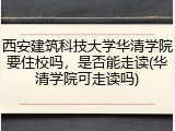 西安建筑科技大学华清学院要住校吗，是否能走读(华清学院可走读吗)