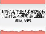 山西机电职业技术学院的校训是什么,有何历史(山西校训及历史)