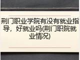 荆门职业学院有没有就业指导，好就业吗(荆门职院就业情况)