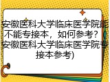 安徽医科大学临床医学院能不能专接本，如何参考？(安徽医科大学临床医学院专接本参考)