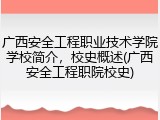 广西安全工程职业技术学院学校简介，校史概述(广西安全工程职院校史)