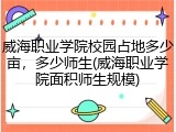 威海职业学院校园占地多少亩，多少师生(威海职业学院面积师生规模)