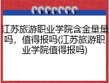 江苏旅游职业学院含金量量吗，值得报吗(江苏旅游职业学院值得报吗)