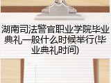 湖南司法警官职业学院毕业典礼一般什么时候举行(毕业典礼时间)
