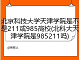 北京科技大学天津学院是不是211或985高校(北科大天津学院是985211吗)