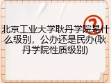 北京工业大学耿丹学院是什么级别，公办还是民办(耿丹学院性质级别)