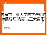内蒙古工业大学的学费和住宿费明细(内蒙古工大费用)