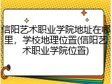 信阳艺术职业学院地址在哪里，学校地理位置(信阳艺术职业学院位置)