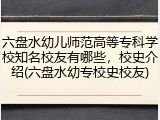 六盘水幼儿师范高等专科学校知名校友有哪些，校史介绍(六盘水幼专校史校友)