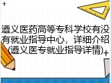 遵义医药高等专科学校有没有就业指导中心，详细介绍(遵义医专就业指导详情)