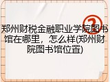 郑州财税金融职业学院图书馆在哪里，怎么样(郑州财院图书馆位置)