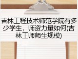 吉林工程技术师范学院有多少学生，师资力量如何(吉林工师师生规模)