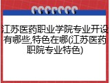 江苏医药职业学院专业开设有哪些,特色在哪(江苏医药职院专业特色)
