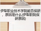 伊犁职业技术学院能否保研，原因是什么(伊犁职院保研原因)