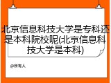 北京信息科技大学是专科还是本科院校呢(北京信息科技大学是本科)