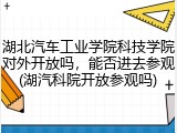 湖北汽车工业学院科技学院对外开放吗，能否进去参观(湖汽科院开放参观吗)