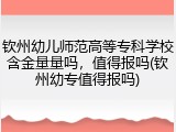 钦州幼儿师范高等专科学校含金量量吗，值得报吗(钦州幼专值得报吗)
