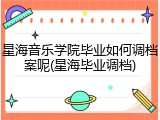 星海音乐学院毕业如何调档案呢(星海毕业调档)