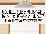 山东理工职业学院能不能专接本，如何参考？(山东理工职业学院专接本参考)