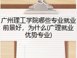 广州理工学院哪些专业就业前景好，为什么(广理就业优势专业)