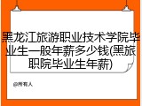 黑龙江旅游职业技术学院毕业生一般年薪多少钱(黑旅职院毕业生年薪)