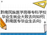 黔南民族医学高等专科学校毕业生就业大致去向如何(黔南医专毕业生去向)
