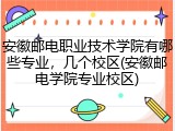 安徽邮电职业技术学院有哪些专业，几个校区(安徽邮电学院专业校区)