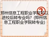郑州信息工程职业学院可以进校后转专业吗？(郑州信息工程职业学院转专业)