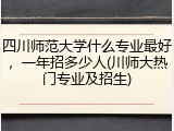 四川师范大学什么专业最好，一年招多少人(川师大热门专业及招生)