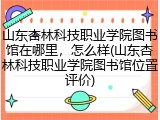 山东杏林科技职业学院图书馆在哪里，怎么样(山东杏林科技职业学院图书馆位置评价)